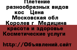Плетение разнообразных видов кос › Цена ­ 500 - Московская обл., Королев г. Медицина, красота и здоровье » Косметические услуги   